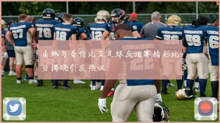 南韩与哥伦比亚足球友谊赛精彩比分揭晓引发热议