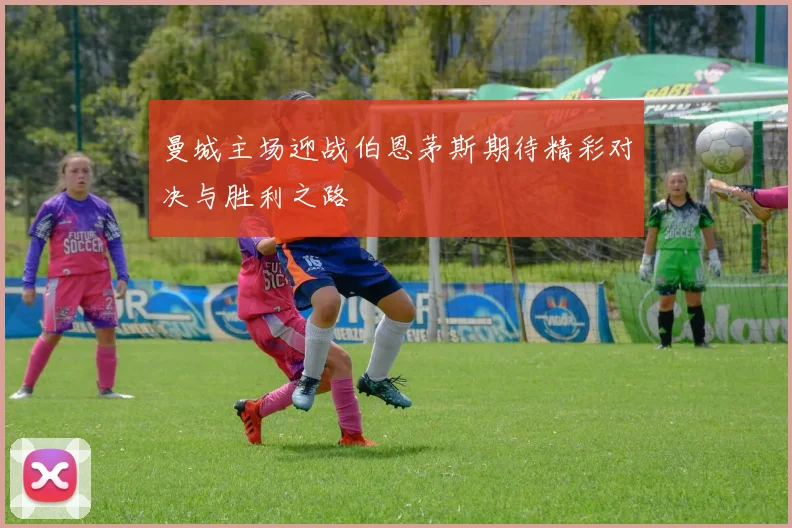 曼城主场迎战伯恩茅斯期待精彩对决与胜利之路