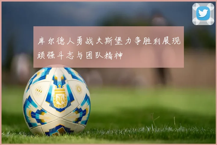 库尔德人勇战夫斯堡力争胜利展现顽强斗志与团队精神