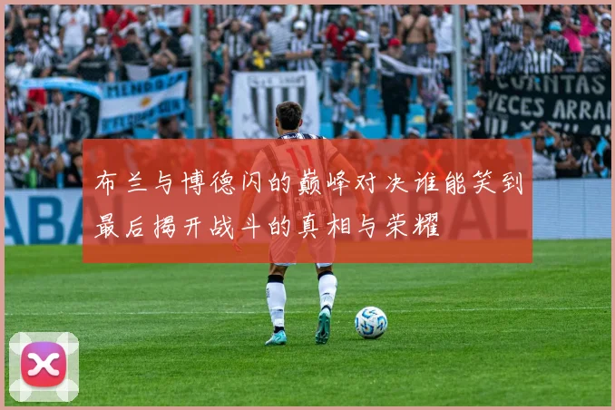 布兰与博德闪的巅峰对决谁能笑到最后揭开战斗的真相与荣耀