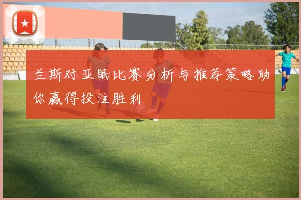 兰斯对亚眠比赛分析与推荐策略助你赢得投注胜利
