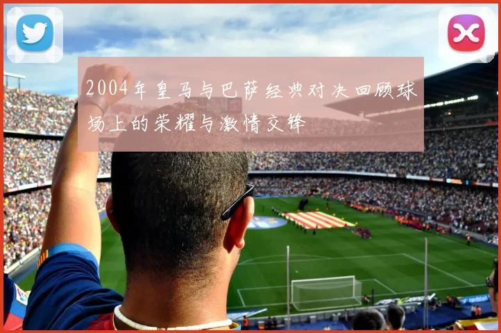 2004年皇马与巴萨经典对决回顾球场上的荣耀与激情交锋
