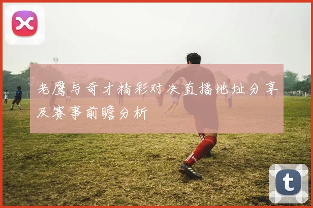 老鹰与奇才精彩对决直播地址分享及赛事前瞻分析