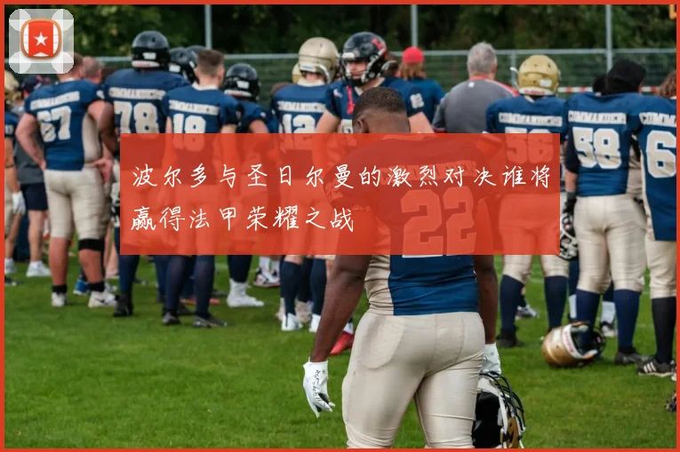 波尔多与圣日尔曼的激烈对决谁将赢得法甲荣耀之战