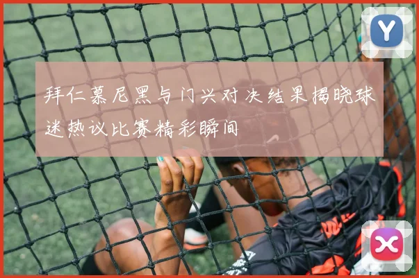 拜仁慕尼黑与门兴对决结果揭晓球迷热议比赛精彩瞬间