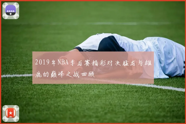 2019年NBA季后赛精彩对决猛龙与雄鹿的巅峰之战回顾