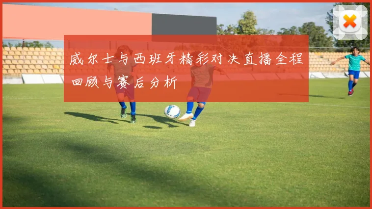 威尔士与西班牙精彩对决直播全程回顾与赛后分析