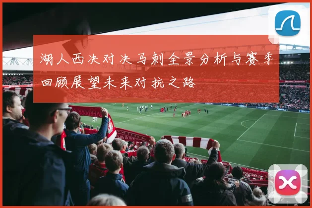 湖人西决对决马刺全景分析与赛季回顾展望未来对抗之路