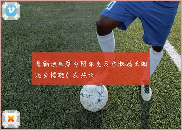 基辅迪纳摩与阿尔克马尔激战正酣比分揭晓引发热议