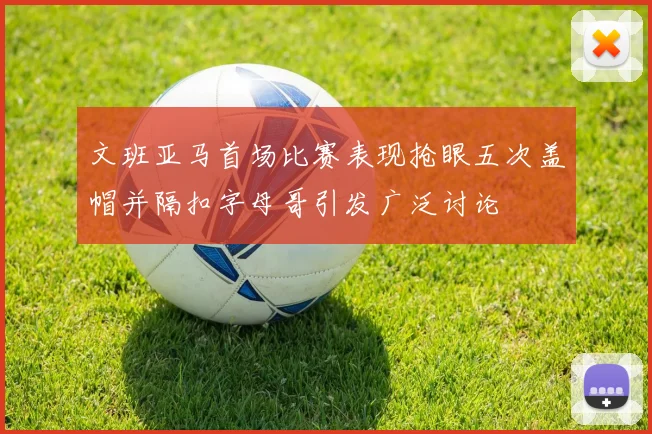 文班亚马首场比赛表现抢眼五次盖帽并隔扣字母哥引发广泛讨论