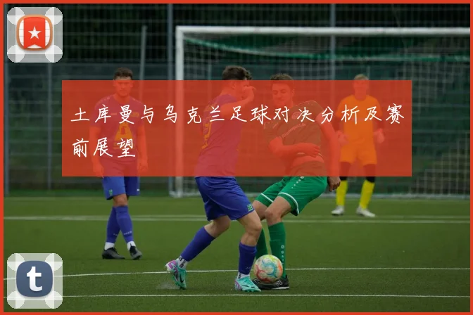 土库曼与乌克兰足球对决分析及赛前展望
