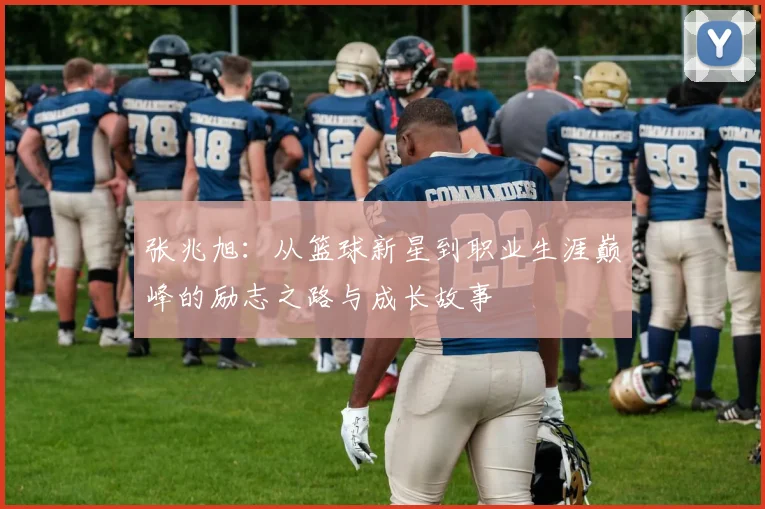 张兆旭：从篮球新星到职业生涯巅峰的励志之路与成长故事