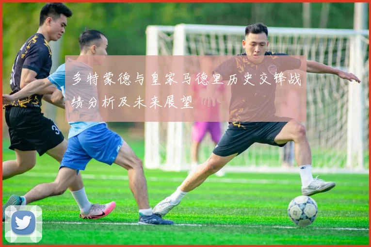 多特蒙德与皇家马德里历史交锋战绩分析及未来展望