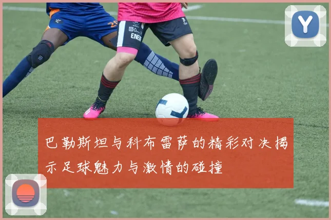 巴勒斯坦与科布雷萨的精彩对决揭示足球魅力与激情的碰撞