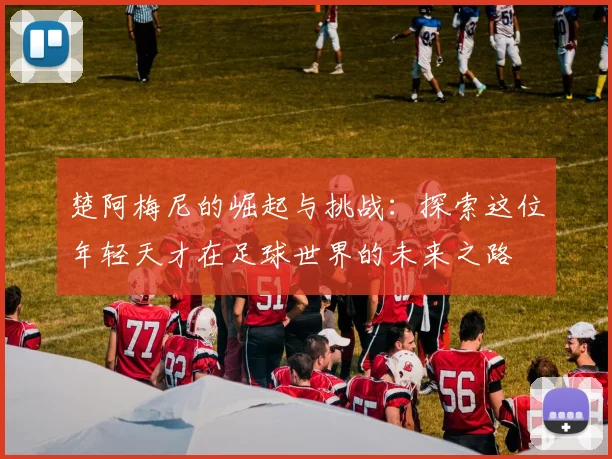 楚阿梅尼的崛起与挑战：探索这位年轻天才在足球世界的未来之路
