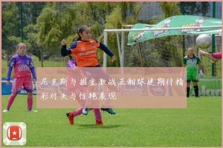 尼克斯与掘金激战正酣球迷期待精彩对决与惊艳表现