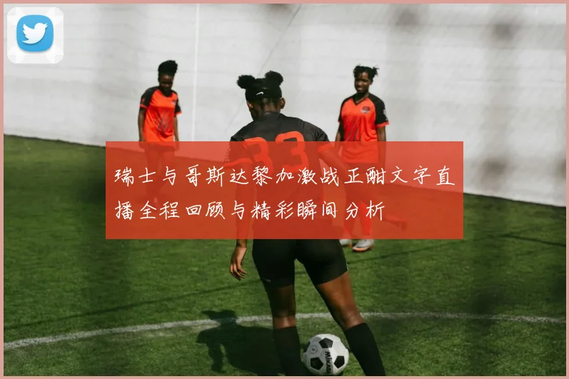 瑞士与哥斯达黎加激战正酣文字直播全程回顾与精彩瞬间分析