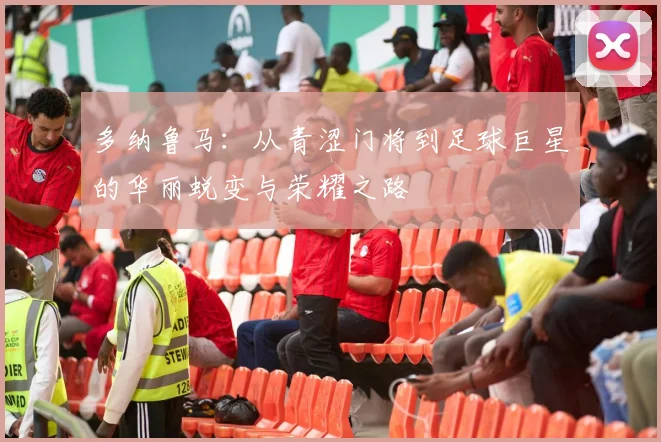 多纳鲁马：从青涩门将到足球巨星的华丽蜕变与荣耀之路