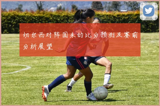 切尔西对阵国米的比分预测及赛前分析展望