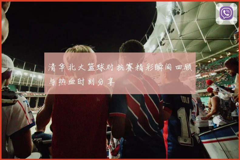 清华北大篮球对抗赛精彩瞬间回顾与热血时刻分享