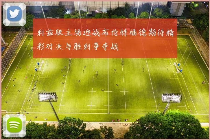 利兹联主场迎战布伦特福德期待精彩对决与胜利争夺战