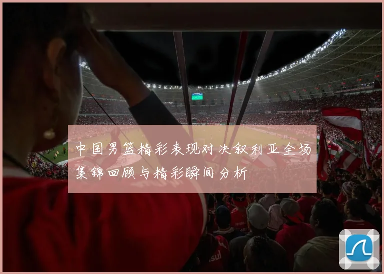 中国男篮精彩表现对决叙利亚全场集锦回顾与精彩瞬间分析