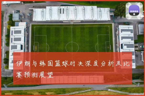 伊朗与韩国篮球对决深度分析及比赛预测展望
