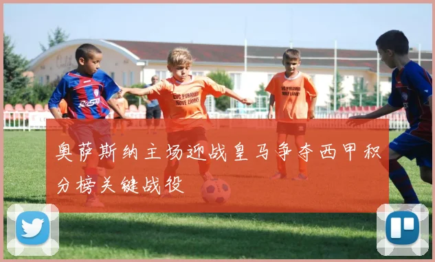 奥萨斯纳主场迎战皇马争夺西甲积分榜关键战役
