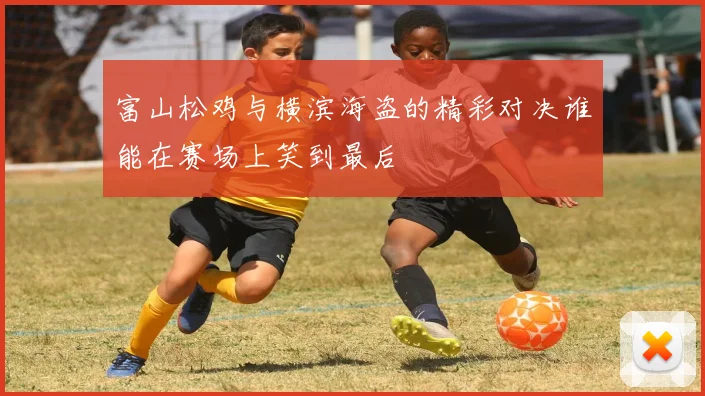 富山松鸡与横滨海盗的精彩对决谁能在赛场上笑到最后