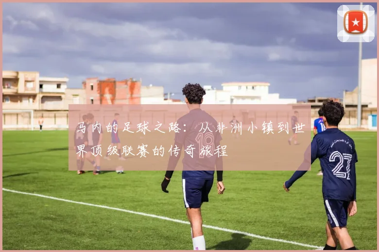 马内的足球之路：从非洲小镇到世界顶级联赛的传奇旅程