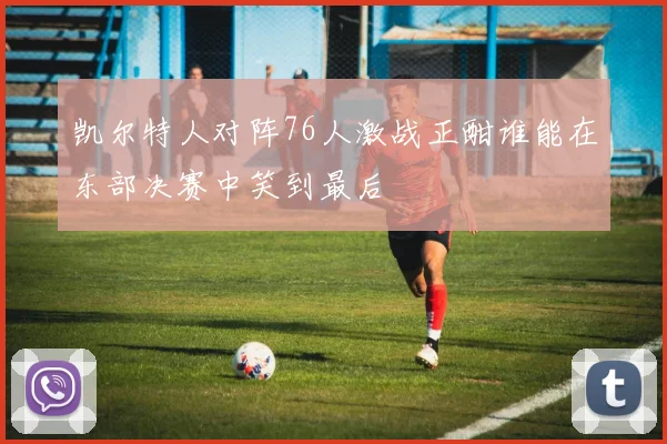 凯尔特人对阵76人激战正酣谁能在东部决赛中笑到最后