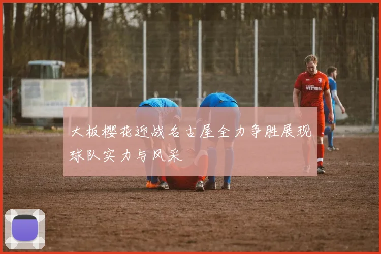 大板樱花迎战名古屋全力争胜展现球队实力与风采