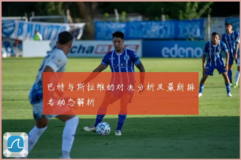 巴特与斯拉维的对决分析及最新排名动态解析