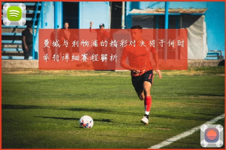 曼城与利物浦的精彩对决将于何时举行详细赛程解析