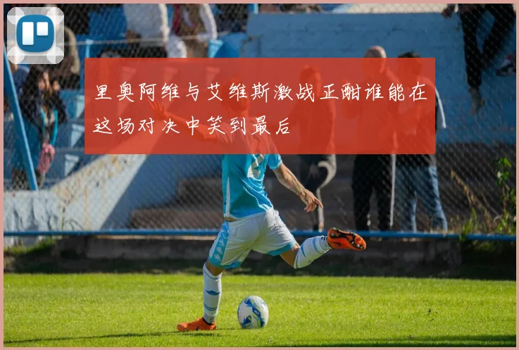 里奥阿维与艾维斯激战正酣谁能在这场对决中笑到最后