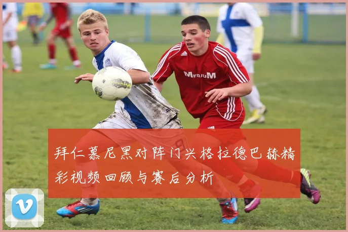 拜仁慕尼黑对阵门兴格拉德巴赫精彩视频回顾与赛后分析