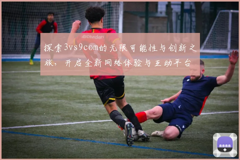 探索3vs9com的无限可能性与创新之旅，开启全新网络体验与互动平台