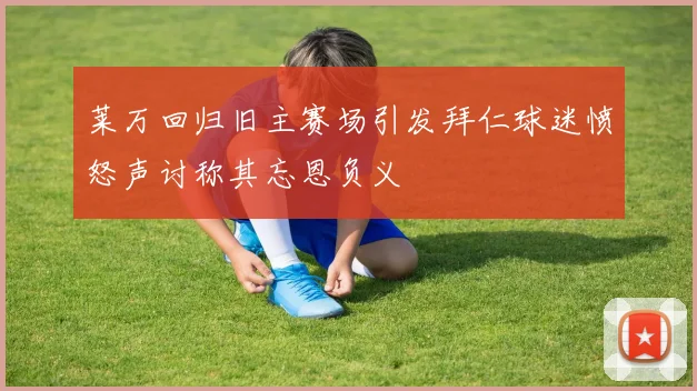 莱万回归旧主赛场引发拜仁球迷愤怒声讨称其忘恩负义