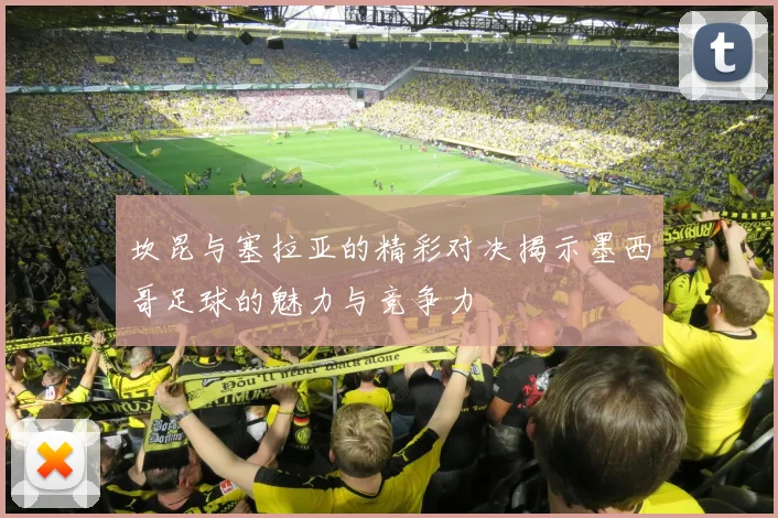 坎昆与塞拉亚的精彩对决揭示墨西哥足球的魅力与竞争力