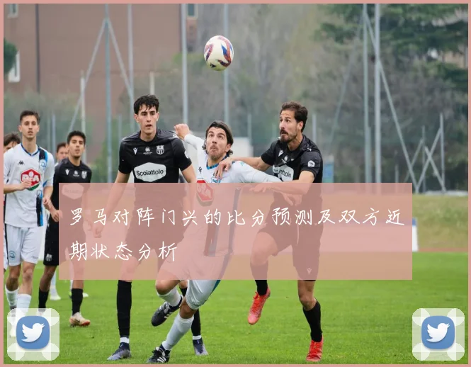 罗马对阵门兴的比分预测及双方近期状态分析