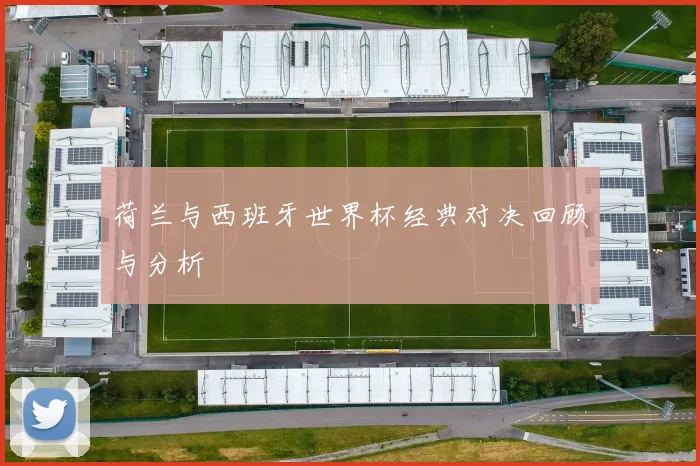 荷兰与西班牙世界杯经典对决回顾与分析