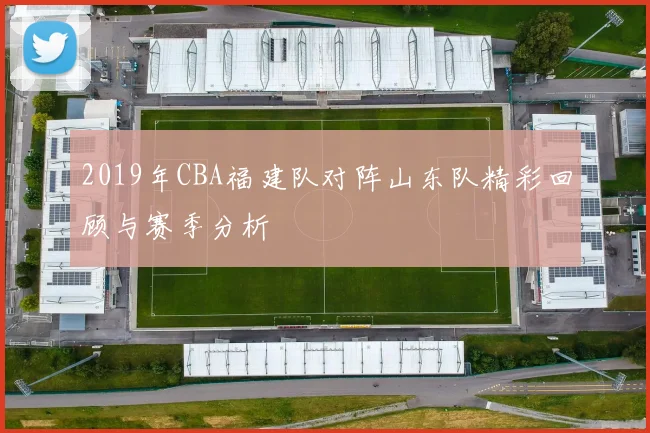2019年CBA福建队对阵山东队精彩回顾与赛季分析
