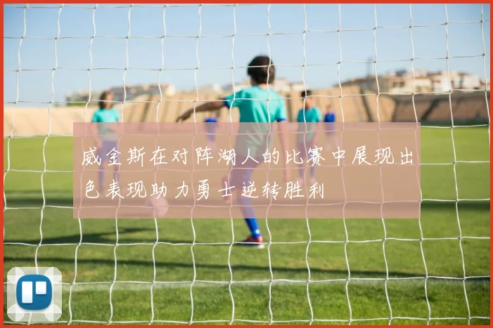 威金斯在对阵湖人的比赛中展现出色表现助力勇士逆转胜利