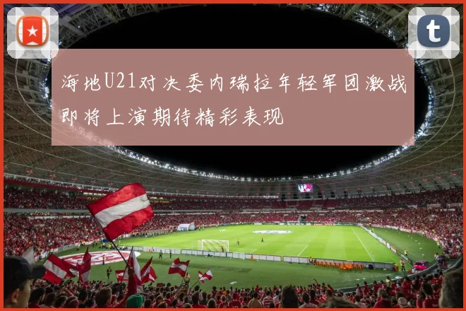 海地U21对决委内瑞拉年轻军团激战即将上演期待精彩表现