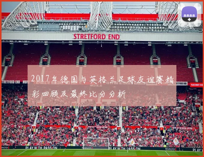 2017年德国与英格兰足球友谊赛精彩回顾及最终比分分析