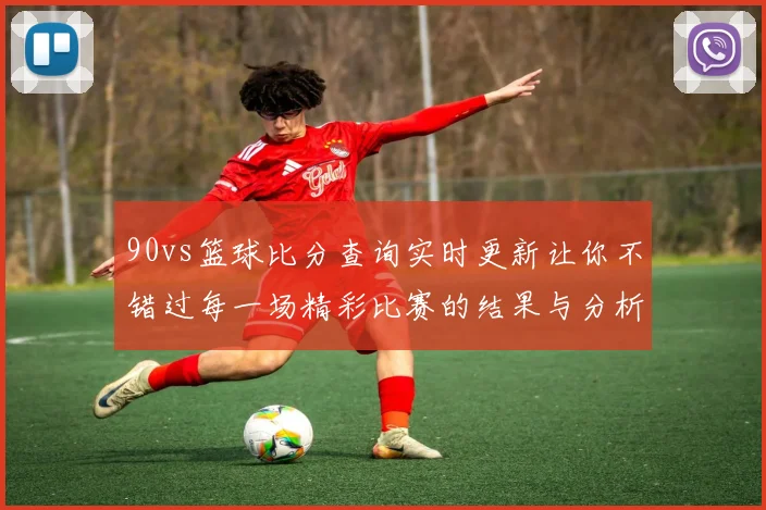 90vs篮球比分查询实时更新让你不错过每一场精彩比赛的结果与分析